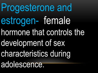 Progesterone and
estrogen- female
hormone that controls the
development of sex
characteristics during
adolescence.
 