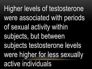 Higher levels of testosterone
were associated with periods
of sexual activity within
subjects, but between
subjects testosterone levels
were higher for less sexually
active individuals
 