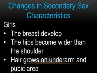 Changes in Secondary Sex
Characteristics
Girls
• The breast develop
• The hips become wider than
the shoulder
• Hair grows on underarm and
pubic area
 
