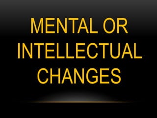 MENTAL OR
INTELLECTUAL
CHANGES
 