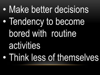 • Make better decisions
• Tendency to become
bored with routine
activities
• Think less of themselves
 