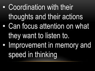 • Coordination with their
thoughts and their actions
• Can focus attention on what
they want to listen to.
• Improvement in memory and
speed in thinking
 