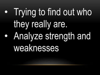 • Trying to find out who
they really are.
• Analyze strength and
weaknesses
 