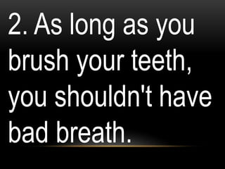2. As long as you
brush your teeth,
you shouldn't have
bad breath.
 