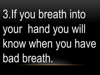 3.If you breath into
your hand you will
know when you have
bad breath.
 