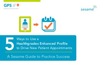 GPS //
Guide to Practice Success

5

Ways to Use a
Healthgrades Enhanced Profile
to Drive New Patient Appointments

A Sesame Guide to Practice Success

 