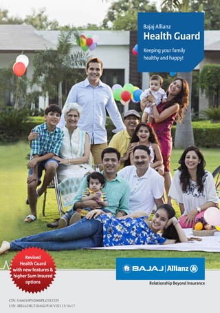Relationship Beyond Insurance
Bajaj Allianz
Health Guard
Keeping your family
healthy and happy!
CIN: U66010PN2000PLC015329
UIN: IRDAI/HLT/BAGI/P-H/V.II/113/16-17
Revised
Health Guard
with new features &
higher Sum Insured
options
 