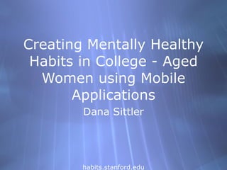 Creating Mentally Healthy Habits in College - Aged Women using Mobile Applications Dana Sittler habits.stanford.edu 