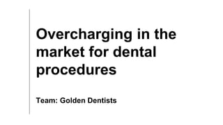 Overcharging in the
market for dental
procedures
Team: Golden Dentists
 