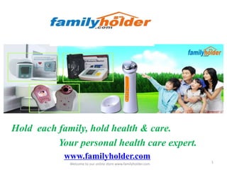Hold each family, hold health & care.
          Your personal health care expert.
            www.familyholder.com
             Welcome to our online store www.familyholder.com   1
 