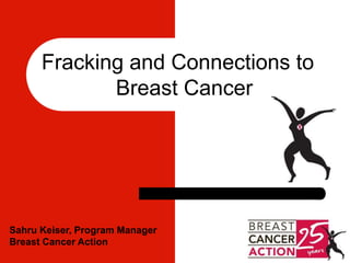 Fracking and Connections to
Breast Cancer
Sahru Keiser, Program Manager
Breast Cancer Action
 