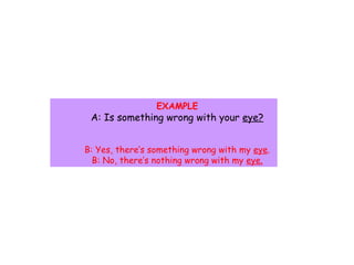 EXAMPLE A: Is something wrong with your  eye? B: Yes, there’s something wrong with my  eye . B: No, there’s nothing wrong ...
