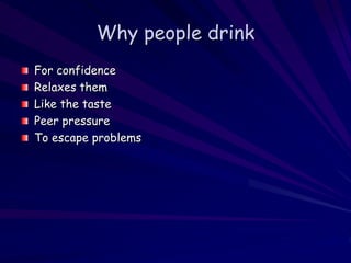 Why people drink
For confidence
Relaxes them
Like the taste
Peer pressure
To escape problems
 