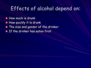 Effects of alcohol depend on:
How much is drunk
How quickly it is drunk
The size and gender of the drinker
If the drinker has eaten first
 