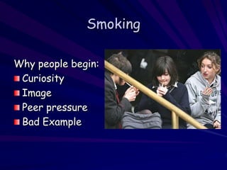 Smoking
Why people begin:
Curiosity
Image
Peer pressure
Bad Example
 