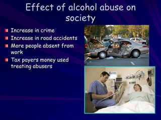 Effect of alcohol abuse on
society
Increase in crime
Increase in road accidents
More people absent from
work
Tax payers money used
treating abusers
 