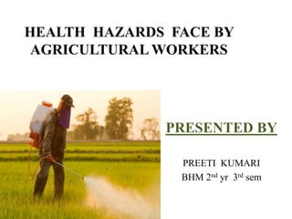 HEALTH HAZARDS FACE BY
AGRICULTURAL WORKERS
PRESENTED BY
PREETI KUMARI
BHM 2nd yr 3rd sem
 