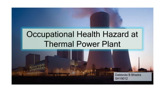 Occupational Health Hazard at
Thermal Power Plant
Dabbroto B Bhadra
SH19012
 