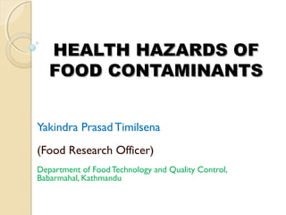 HEALTH HAZARDS OF
   FOOD CONTAMINANTS


Yakindra Prasad Timilsena
(Food Research Officer)
Department of Food Technology and Quality Control,
Babarmahal, Kathmandu
 