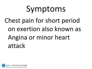Symptoms Chest pain for short period on exertion also known as Angina or minor heart attack 