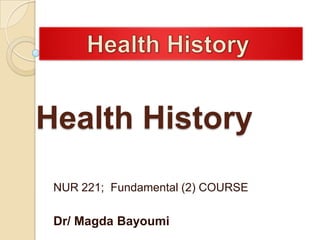 Health History
 NUR 221; Fundamental (2) COURSE

 Dr/ Magda Bayoumi
 