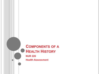 COMPONENTS OF A
HEALTH HISTORY
NUR 226
Health Assessment
 