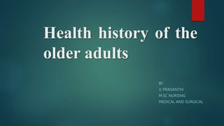 Health history of the
older adults
BY
V. PRASANTHI
M.SC NURSING
MEDICAL AND SURGICAL
 