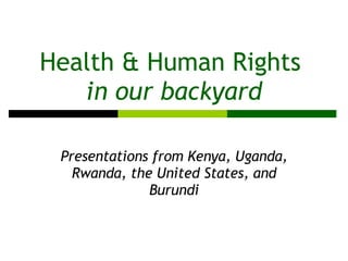 Health & Human Rights  in our backyard Presentations from Kenya, Uganda, Rwanda, the United States, and Burundi 