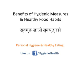 Beneﬁts	
  of	
  Hygienic	
  Measures	
  	
  
&	
  Healthy	
  Food	
  Habits	
  
	
  
स्वच्छ	
  खाअाे	
  स्वच्छ्	
  रहाे	
  
Personal	
  Hygiene	
  &	
  Healthy	
  Ea;ng	
  
	
  
Like	
  us:	
  	
  	
  	
  	
  	
  	
  	
  	
  /HygieneHealth	
  
 