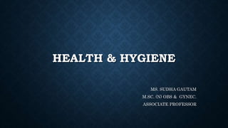 HEALTH & HYGIENE
MS. SUDHA GAUTAM
M.SC. (N) OBS & GYNEC.
ASSOCIATE PROFESSOR
 