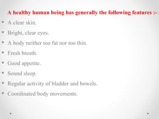A healthy human being has generally the following features :-
• A clear skin.
• Bright, clear eyes.
• A body neither too f...