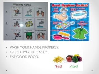 • WASH YOUR HANDS PROPERLY.
• GOOD HYGIENE BASICS.
• EAT GOOD FOOD.
 