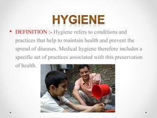 • DEFINITION :- Hygiene refers to conditions and
practices that help to maintain health and prevent the
spread of diseases...
