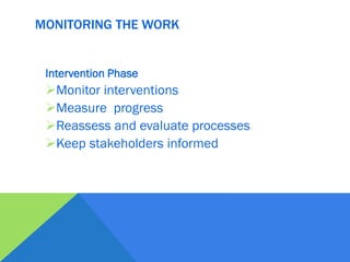 MONITORING THE WORK
Intervention Phase
Monitor interventions
Measure progress
Reassess and evaluate processes
Keep stakeholders informed
 