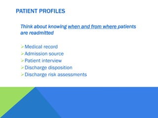 Think about knowing when and from where patients
are readmitted
Medical record
Admission source
Patient interview
Discharge disposition
Discharge risk assessments
PATIENT PROFILES
 