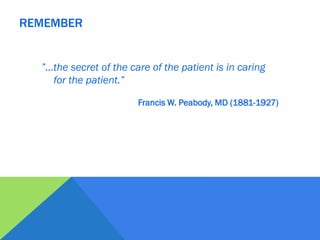 ”…the secret of the care of the patient is in caring
for the patient.”
Francis W. Peabody, MD (1881-1927)
REMEMBER
 