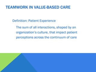 Definition: Patient Experience
The sum of all interactions, shaped by an
organization’s culture, that impact patient
perceptions across the continuum of care
TEAMWORK IN VALUE-BASED CARE
 
