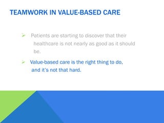  Patients are starting to discover that their
healthcare is not nearly as good as it should
be.
 Value-based care is the right thing to do,
and it’s not that hard.
TEAMWORK IN VALUE-BASED CARE
 