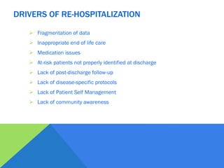  Fragmentation of data
 Inappropriate end of life care
 Medication issues
 At-risk patients not properly identified at discharge
 Lack of post-discharge follow-up
 Lack of disease-specific protocols
 Lack of Patient Self Management
 Lack of community awareness
DRIVERS OF RE-HOSPITALIZATION
 