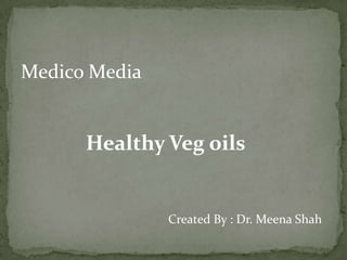 Medico Media Healthy Veg oils Created By : Dr. Meena Shah 