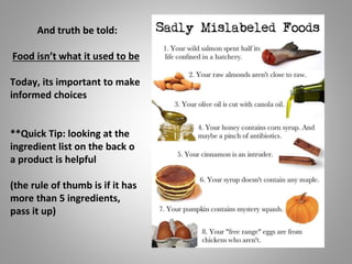 And truth be told:
Food isn’t what it used to be
Today, its important to make
informed choices
**Quick Tip: looking at the
ingredient list on the back o
a product is helpful
(the rule of thumb is if it has
more than 5 ingredients,
pass it up)
 