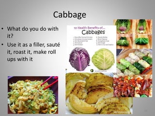 25
Cabbage
• What do you do with
it?
• Use it as a filler, sauté
it, roast it, make roll
ups with it
 