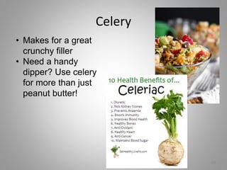 Celery
26
• Makes for a great
crunchy filler
• Need a handy
dipper? Use celery
for more than just
peanut butter!
 