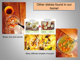 Other dishes found in our
home!
Brown rice and carrots
Many different shades of soups!
 