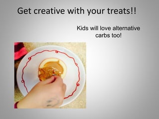 Kids will love alternative
carbs too!
Get creative with your treats!!
 