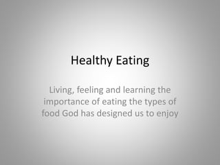 Healthy Eating
Living, feeling and learning the
importance of eating the types of
food God has designed us to enjoy
 