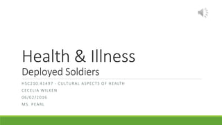 Health & Illness
Deployed Soldiers
HSC210:41497 - CULTURAL ASPECTS OF HEALTH
CECELIA WILKEN
06/02/2016
MS. PEARL
 