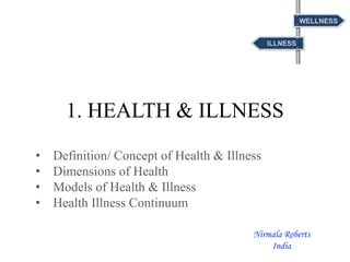 1. HEALTH & ILLNESS
• Definition/ Concept of Health & Illness
• Dimensions of Health
• Models of Health & Illness
• Health Illness Continuum
Nirmala Roberts
India
 
