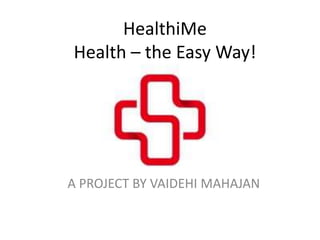 HealthiMe
Health – the Easy Way!
A PROJECT BY VAIDEHI MAHAJAN
 