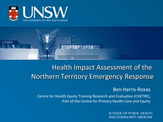 Health Impact Assessment of the  Northern Territory Emergency Response Ben Harris-Roxas Centre for Health Equity Training Research and Evaluation (CHETRE), Part of the Centre for Primary Health Care and Equity 